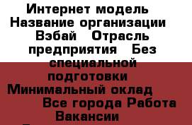 Интернет-модель › Название организации ­ Вэбай › Отрасль предприятия ­ Без специальной подготовки › Минимальный оклад ­ 150 000 - Все города Работа » Вакансии   . Башкортостан респ.,Баймакский р-н